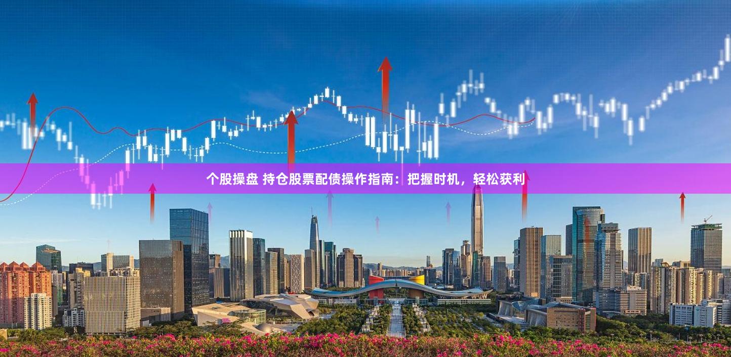 个股操盘 持仓股票配债操作指南：把握时机，轻松获利