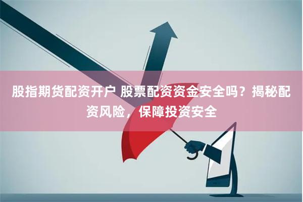 股指期货配资开户 股票配资资金安全吗？揭秘配资风险，保障投资安全