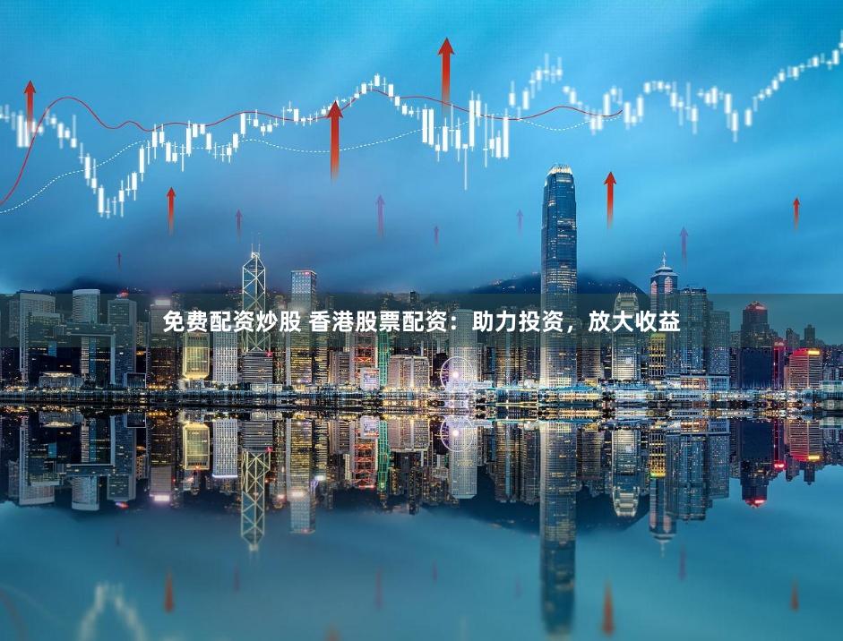 免费配资炒股 香港股票配资：助力投资，放大收益