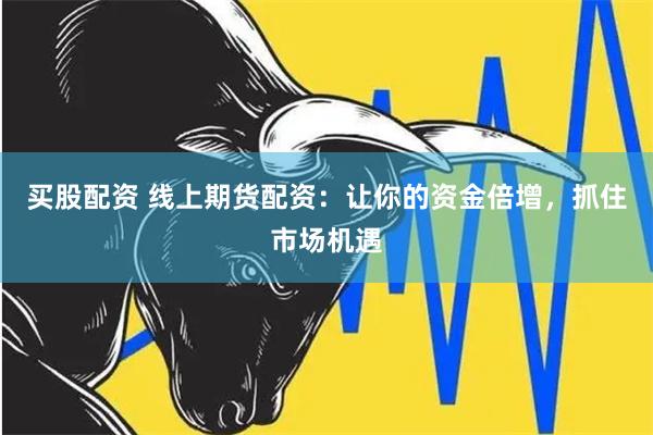 买股配资 线上期货配资：让你的资金倍增，抓住市场机遇