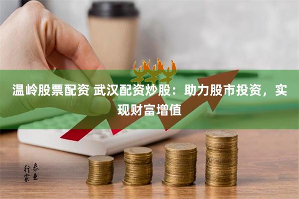 温岭股票配资 武汉配资炒股：助力股市投资，实现财富增值