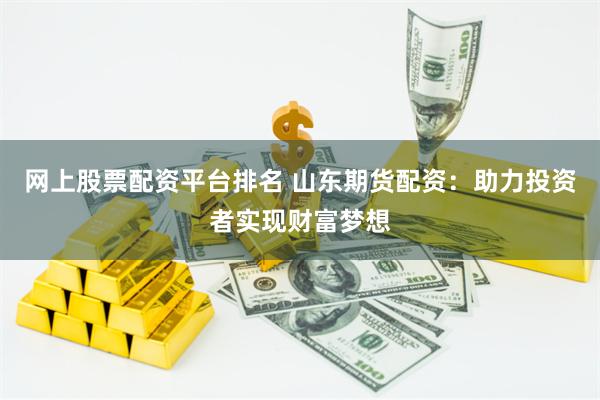 网上股票配资平台排名 山东期货配资：助力投资者实现财富梦想