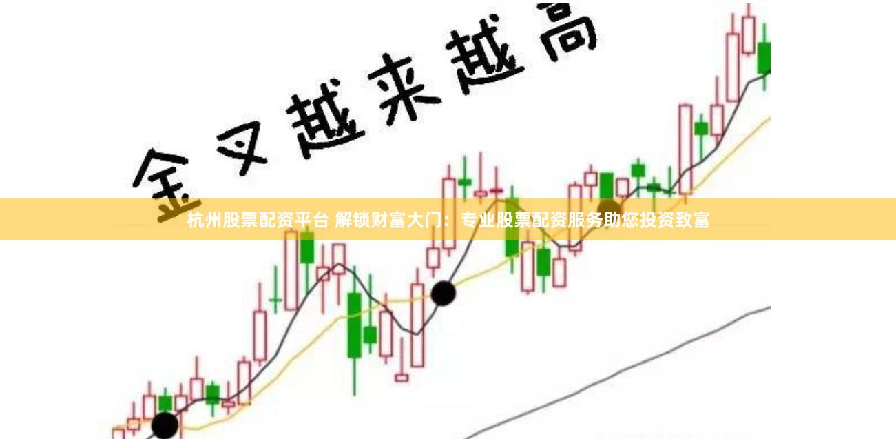 杭州股票配资平台 解锁财富大门：专业股票配资服务助您投资致富
