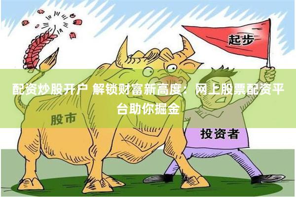 配资炒股开户 解锁财富新高度：网上股票配资平台助你掘金