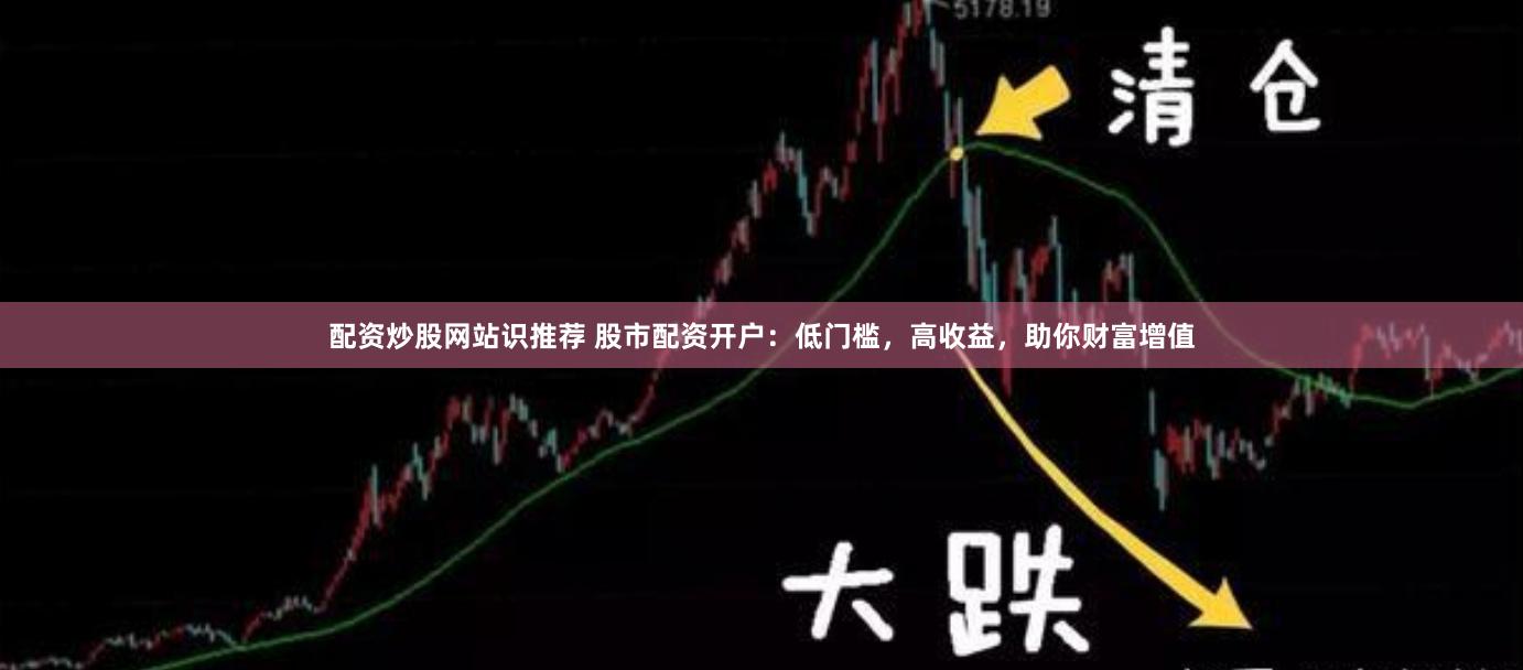 配资炒股网站识推荐 股市配资开户：低门槛，高收益，助你财富增值