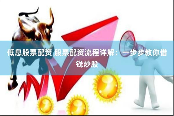 低息股票配资 股票配资流程详解：一步步教你借钱炒股