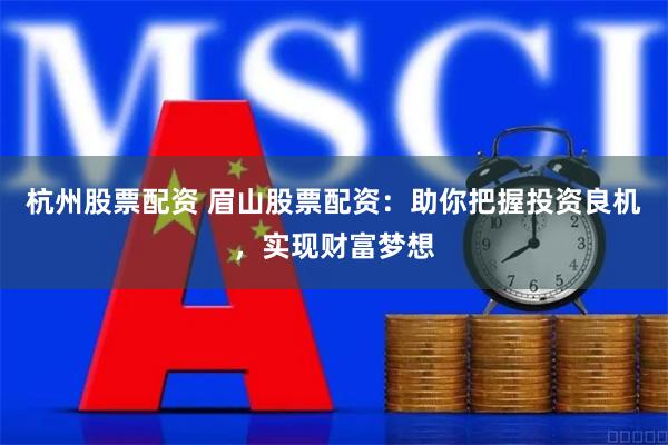 杭州股票配资 眉山股票配资：助你把握投资良机，实现财富梦想