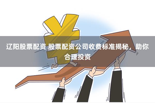 辽阳股票配资 股票配资公司收费标准揭秘，助你合理投资