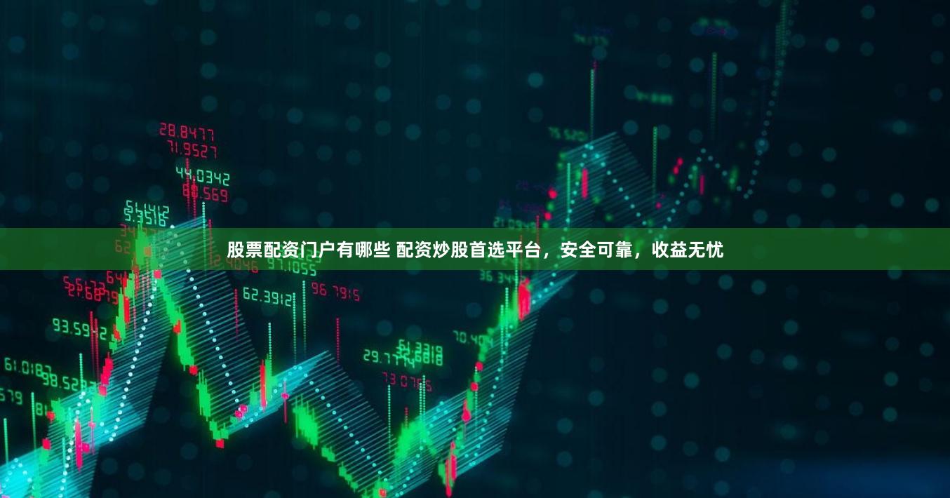 股票配资门户有哪些 配资炒股首选平台，安全可靠，收益无忧