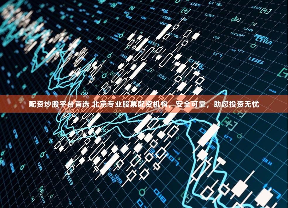 配资炒股平台首选 北京专业股票配资机构，安全可靠，助您投资无忧