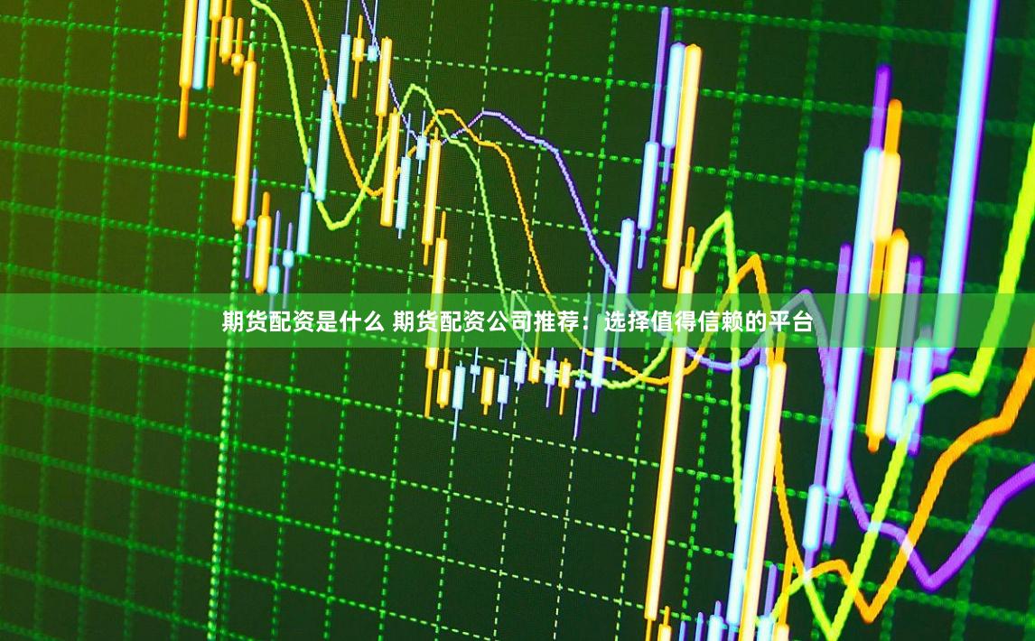 期货配资是什么 期货配资公司推荐：选择值得信赖的平台
