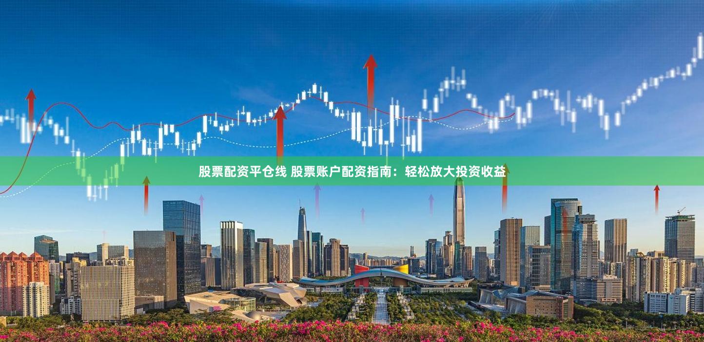 股票配资平仓线 股票账户配资指南：轻松放大投资收益