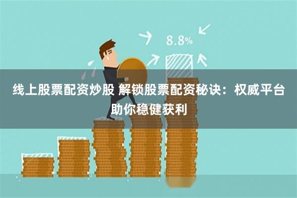 线上股票配资炒股 解锁股票配资秘诀：权威平台助你稳健获利
