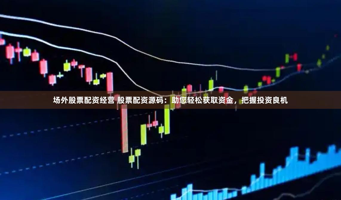 场外股票配资经营 股票配资源码：助您轻松获取资金，把握投资良机