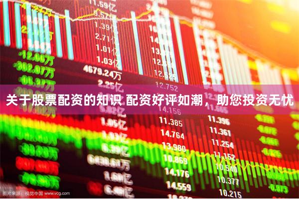 关于股票配资的知识 配资好评如潮，助您投资无忧