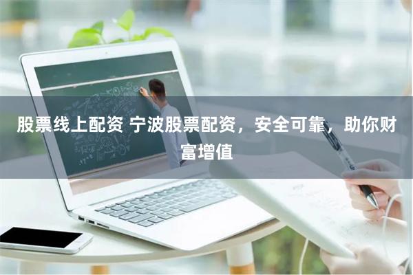 股票线上配资 宁波股票配资，安全可靠，助你财富增值