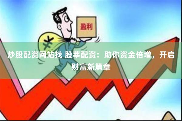 炒股配资网站找 股莘配资：助你资金倍增，开启财富新篇章