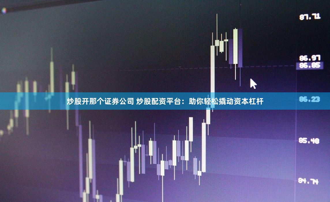 炒股开那个证券公司 炒股配资平台：助你轻松撬动资本杠杆