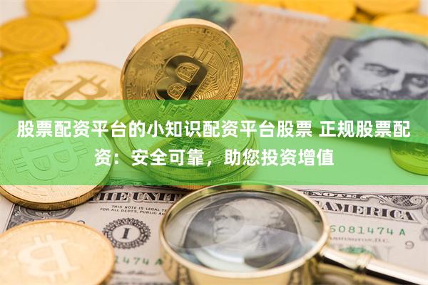 股票配资平台的小知识配资平台股票 正规股票配资:安全可靠,助您投资增值
