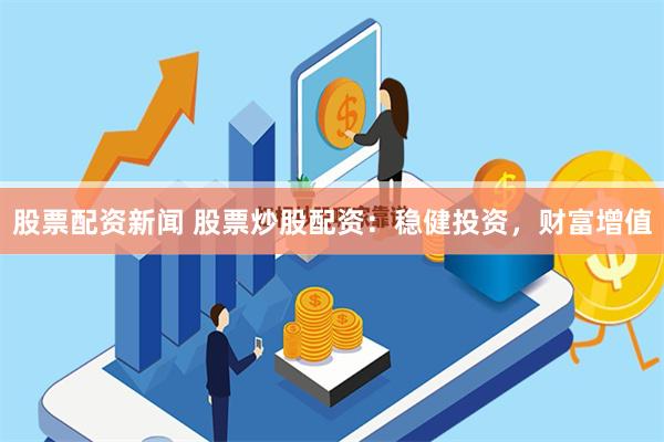 股票配资新闻 股票炒股配资：稳健投资，财富增值