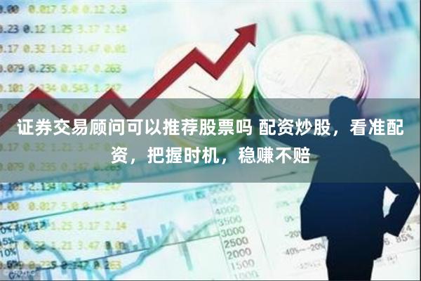 证券交易顾问可以推荐股票吗 配资炒股，看准配资，把握时机，稳赚不赔