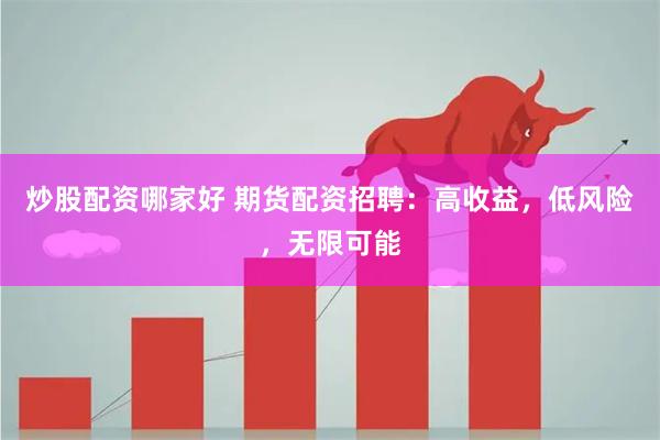 炒股配资哪家好 期货配资招聘：高收益，低风险，无限可能