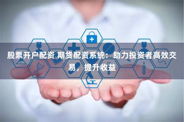 股票开户配资 期货配资系统：助力投资者高效交易，提升收益