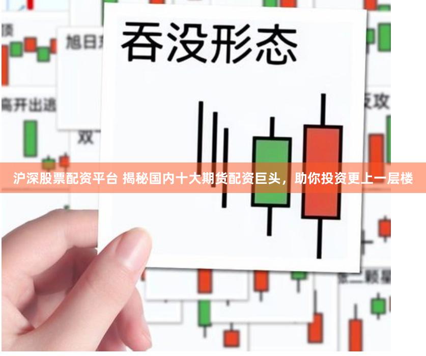 沪深股票配资平台 揭秘国内十大期货配资巨头，助你投资更上一层楼