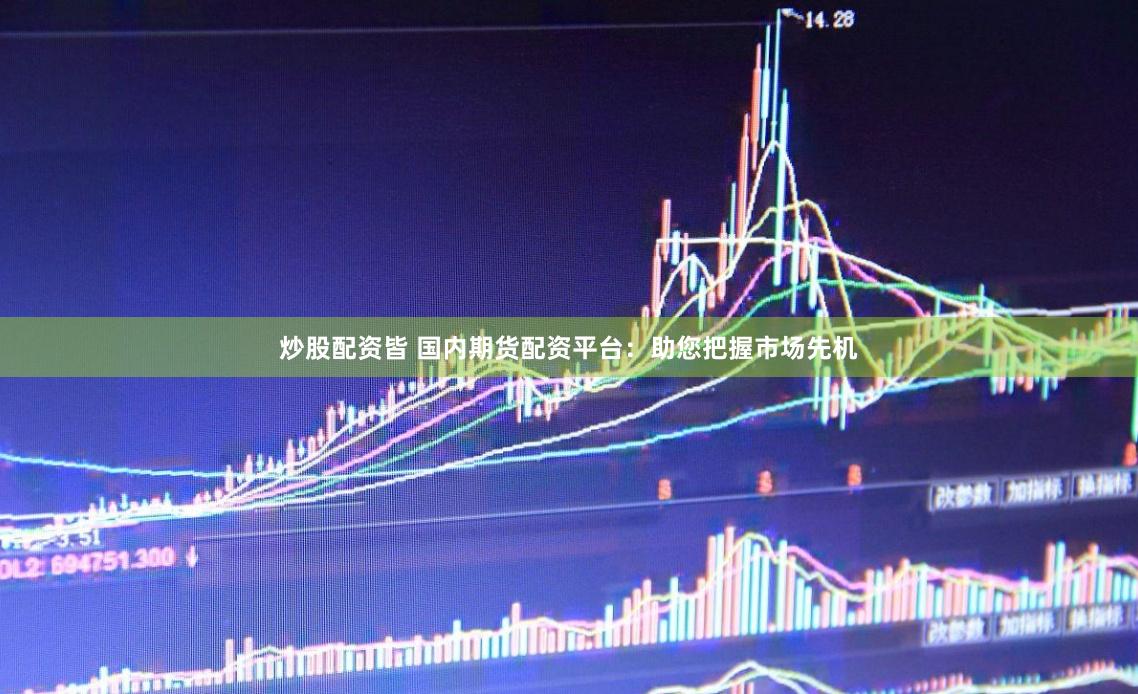 炒股配资皆 国内期货配资平台：助您把握市场先机