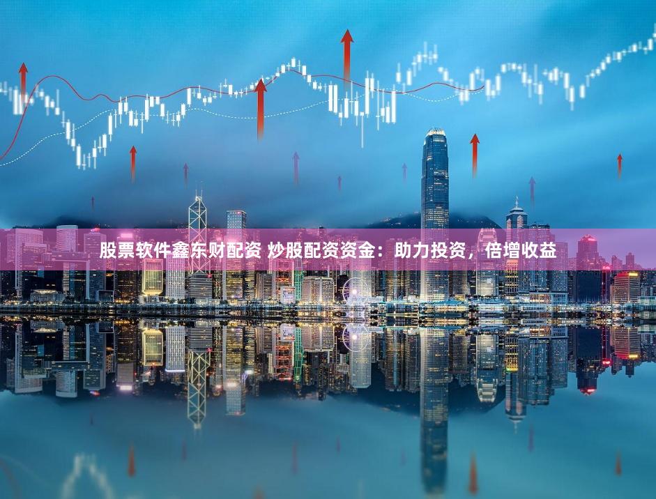 股票软件鑫东财配资 炒股配资资金：助力投资，倍增收益