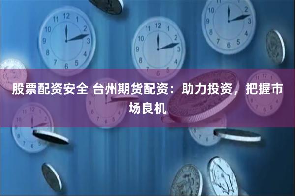 股票配资安全 台州期货配资：助力投资，把握市场良机