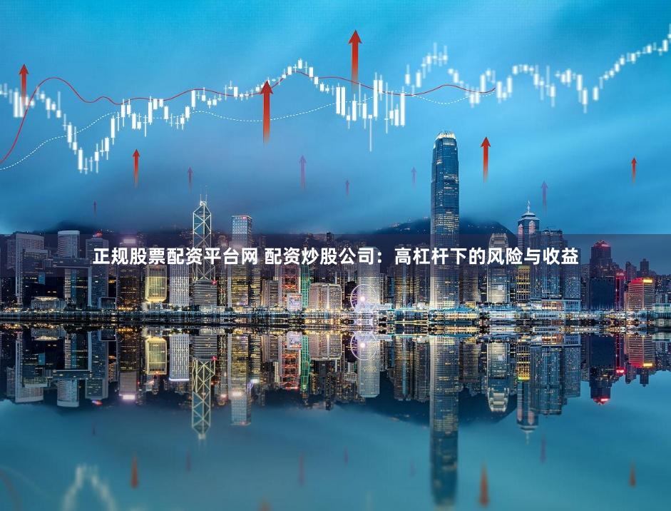 正规股票配资平台网 配资炒股公司：高杠杆下的风险与收益