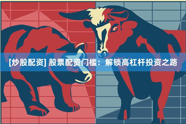 [炒股配资] 股票配资门槛：解锁高杠杆投资之路