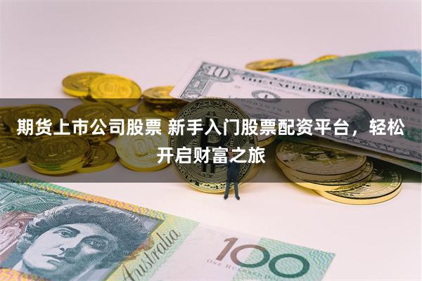期货上市公司股票 新手入门股票配资平台，轻松开启财富之旅