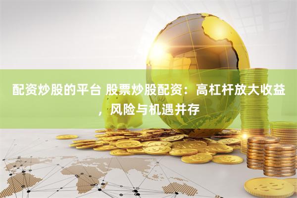 配资炒股的平台 股票炒股配资：高杠杆放大收益，风险与机遇并存