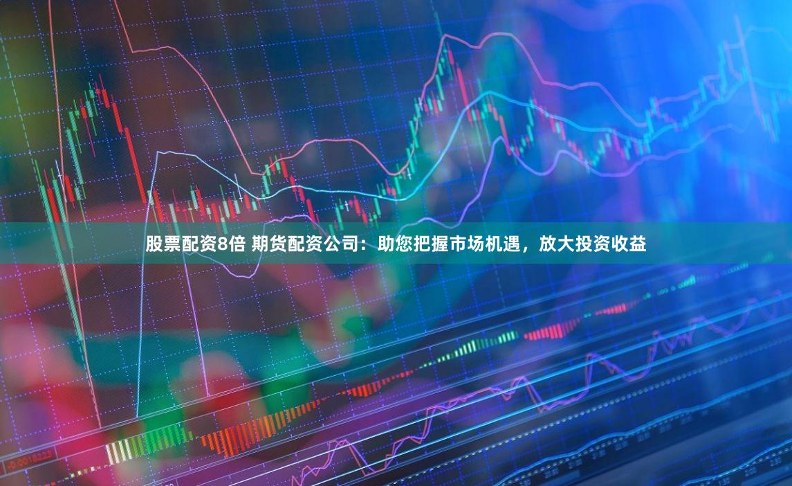 股票配资8倍 期货配资公司：助您把握市场机遇，放大投资收益