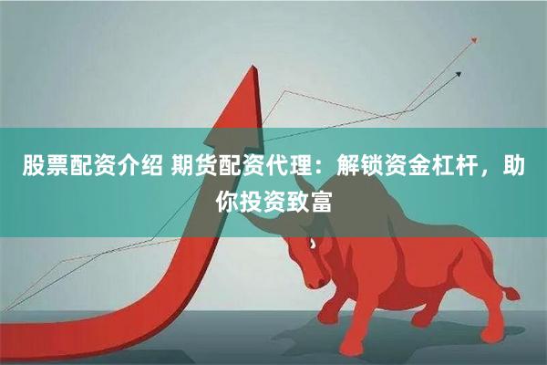 股票配资介绍 期货配资代理：解锁资金杠杆，助你投资致富