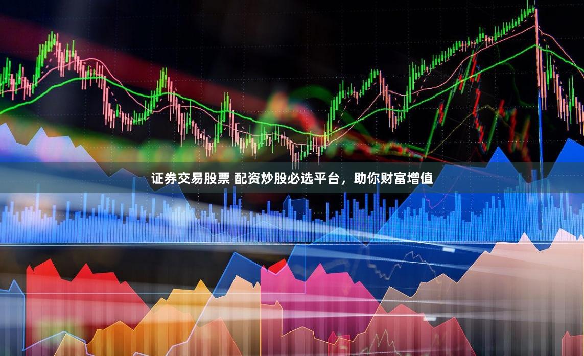 证券交易股票 配资炒股必选平台，助你财富增值
