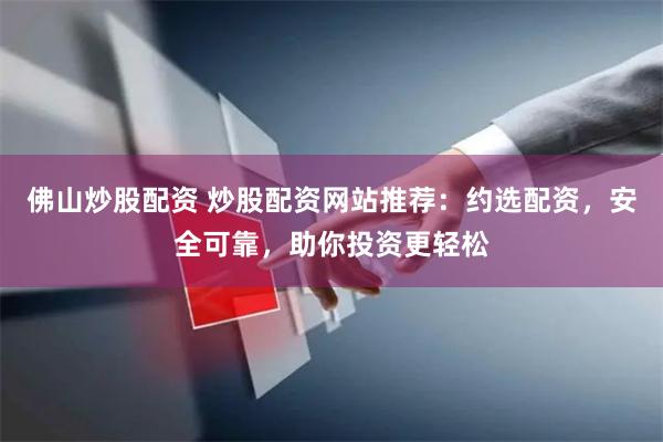 佛山炒股配资 炒股配资网站推荐：约选配资，安全可靠，助你投资更轻松