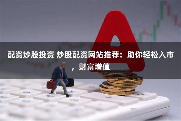 配资炒股投资 炒股配资网站推荐：助你轻松入市，财富增值