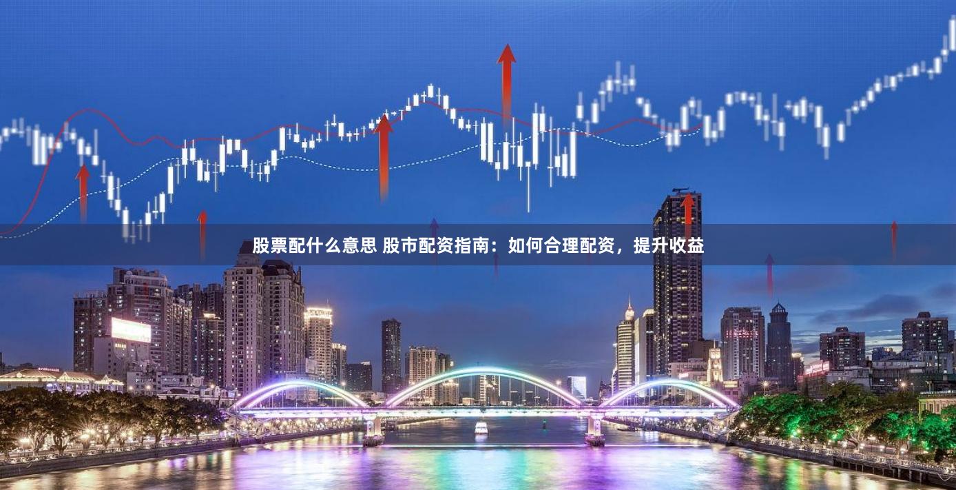 股票配什么意思 股市配资指南：如何合理配资，提升收益