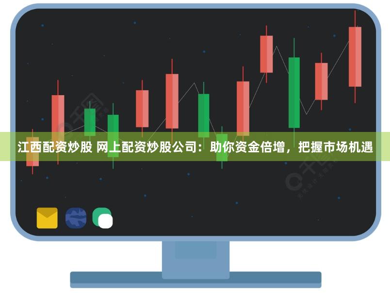 江西配资炒股 网上配资炒股公司：助你资金倍增，把握市场机遇