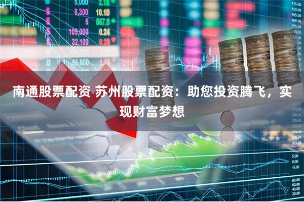 南通股票配资 苏州股票配资：助您投资腾飞，实现财富梦想