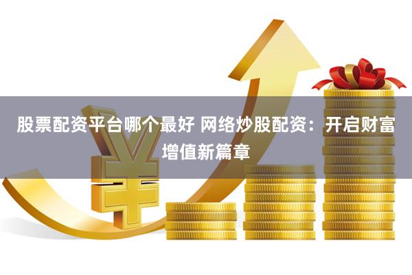 股票配资平台哪个最好 网络炒股配资：开启财富增值新篇章
