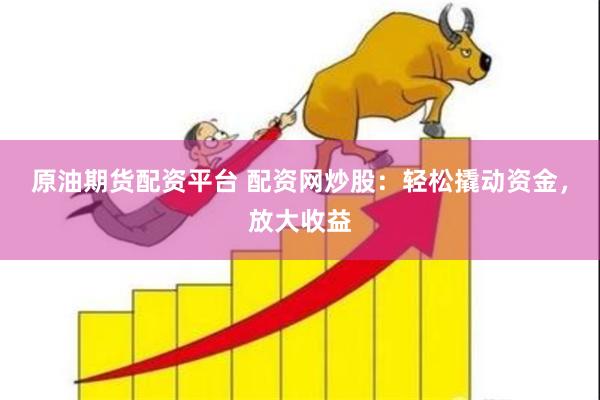 原油期货配资平台 配资网炒股：轻松撬动资金，放大收益