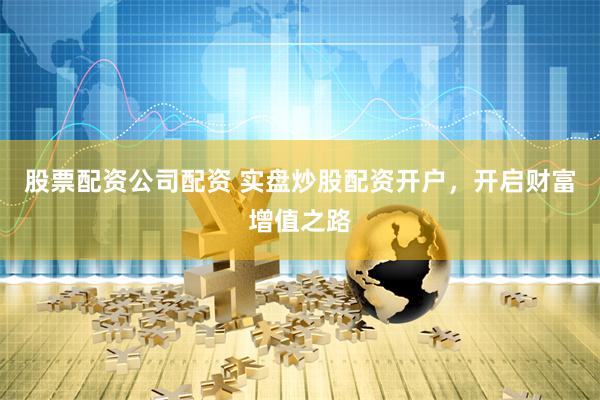 股票配资公司配资 实盘炒股配资开户，开启财富增值之路