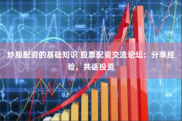 炒股配资的基础知识 股票配资交流论坛：分享经验，共话投资