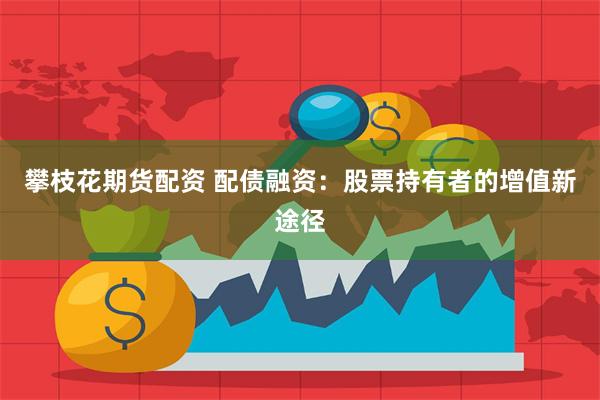 攀枝花期货配资 配债融资：股票持有者的增值新途径
