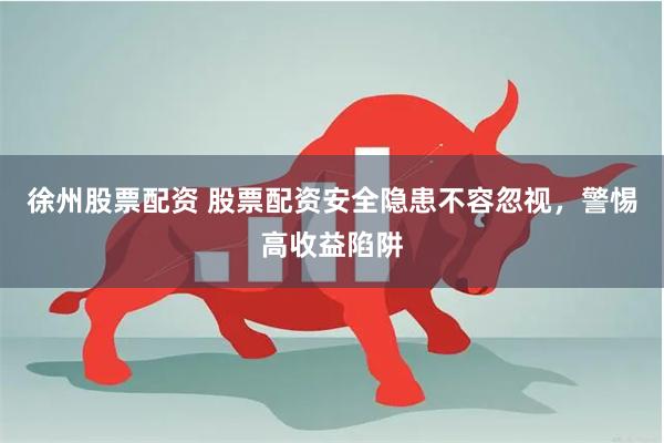 徐州股票配资 股票配资安全隐患不容忽视，警惕高收益陷阱